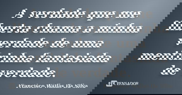 A verdade que me liberta chama a minha verdade de uma mentirinha fantasiada de verdade.... Frase de Francisco Wallas Da Silva.