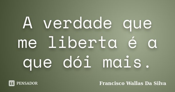 A verdade que me liberta é a que dói mais.... Frase de Francisco Wallas Da Silva.
