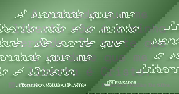 A verdade que me liberta não é a minha verdade. De sorte que a verdade que me liberta é Cristo.... Frase de Francisco Wallas Da Silva.