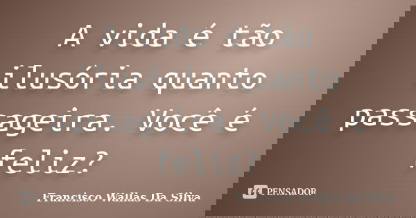 A vida é tão ilusória quanto passageira. Você é feliz?... Frase de Francisco Wallas Da Silva.