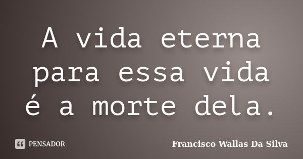 A vida eterna para essa vida é a morte dela.... Frase de Francisco Wallas Da Silva.