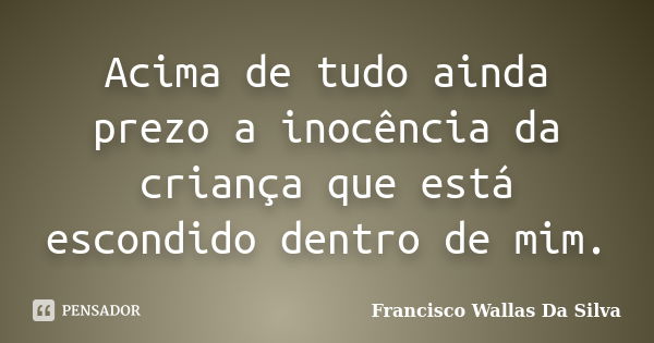 Acima de tudo ainda prezo a inocência da criança que está escondido dentro de mim.... Frase de Francisco Wallas Da Silva.