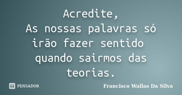 Acredite, As nossas palavras só irão fazer sentido quando sairmos das teorias.... Frase de Francisco Wallas Da Silva.