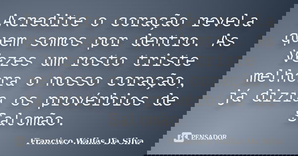 Acredite o coração revela quem somos por dentro. As Vezes um rosto triste melhora o nosso coração, já dizia os provérbios de Salomão.... Frase de Francisco Wallas Da Silva.