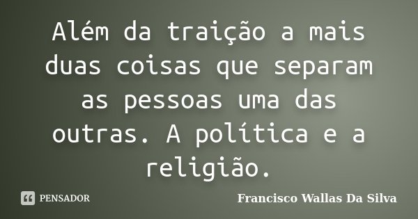 Além da traição a mais duas coisas que separam as pessoas uma das outras. A política e a religião.... Frase de Francisco Wallas Da Silva.