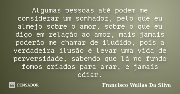 Algumas pessoas até podem me considerar um sonhador, pelo que eu almejo sobre o amor, sobre o que eu digo em relação ao amor, mais jamais poderão me chamar de i... Frase de Francisco Wallas Da Silva.