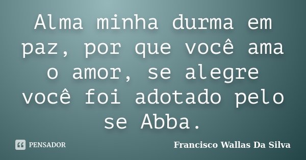 Alma minha durma em paz, por que você ama o amor, se alegre você foi adotado pelo se Abba.... Frase de Francisco Wallas Da Silva.