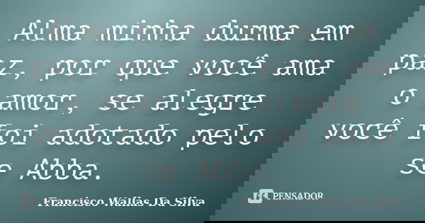 Alma minha durma em paz, por que você ama o amor, se alegre você foi adotado pelo se Abba.... Frase de Francisco Wallas Da Silva.