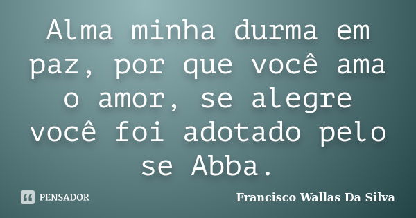 Alma minha durma em paz, por que você ama o amor, se alegre você foi adotado pelo se Abba.... Frase de Francisco Wallas Da Silva.