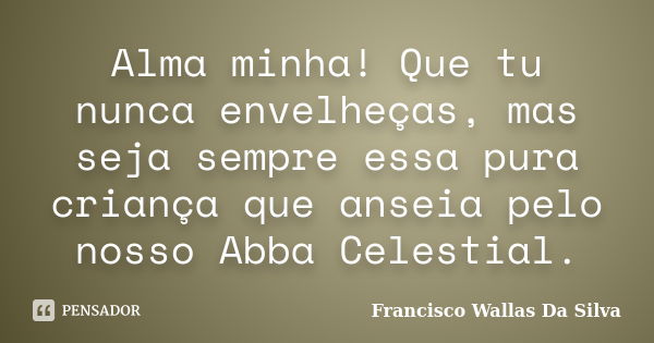 Alma minha! Que tu nunca envelheças, mas seja sempre essa pura criança que anseia pelo nosso Abba Celestial.... Frase de Francisco Wallas Da Silva.