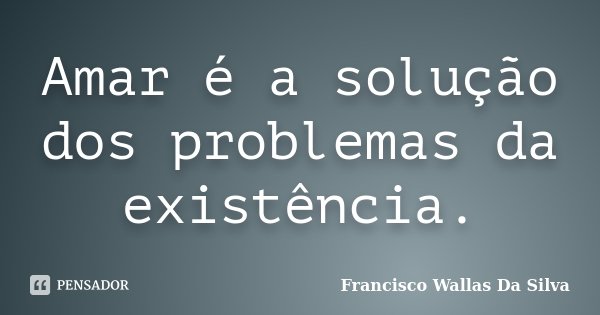 Amar é a solução dos problemas da existência.... Frase de Francisco Wallas Da Silva.