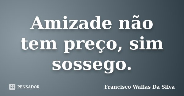 Amizade não tem preço, sim sossego.... Frase de Francisco Wallas Da Silva.
