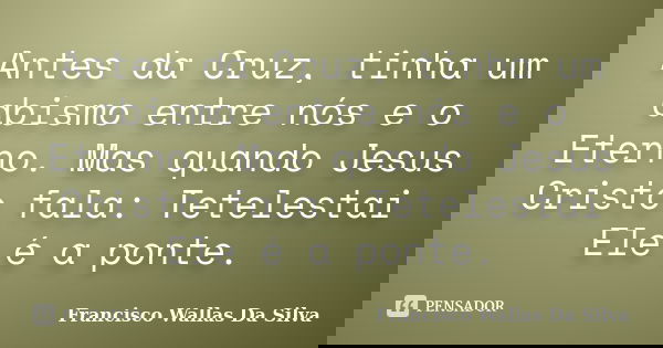 Antes da Cruz, tinha um abismo entre nós e o Eterno. Mas quando Jesus Cristo fala: Tetelestai Ele é a ponte.... Frase de Francisco Wallas Da Silva.