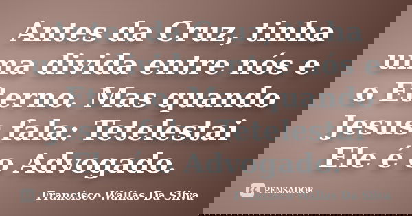 Antes da Cruz, tinha uma divida entre nós e o Eterno. Mas quando Jesus fala: Tetelestai Ele é o Advogado.... Frase de Francisco Wallas Da Silva.