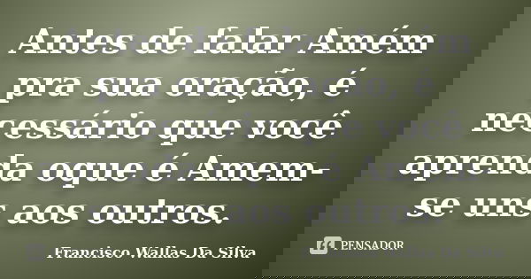 Antes de falar Amém pra sua oração, é necessário que você aprenda oque é Amem-se uns aos outros.... Frase de Francisco Wallas Da Silva.