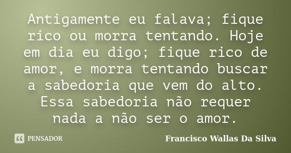 Antigamente eu falava; fique rico ou morra tentando. Hoje em dia eu digo; fique rico de amor, e morra tentando buscar a sabedoria que vem do alto. Essa sabedori... Frase de Francisco Wallas Da Silva.