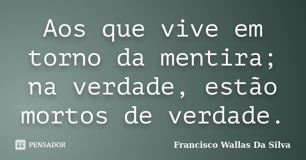 Aos que vive em torno da mentira; na verdade, estão mortos de verdade.... Frase de Francisco Wallas Da Silva.