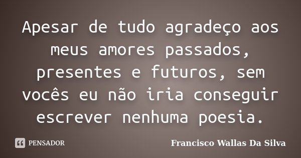 Apesar de tudo agradeço aos meus amores passados, presentes e futuros, sem vocês eu não iria conseguir escrever nenhuma poesia.... Frase de Francisco Wallas Da Silva.