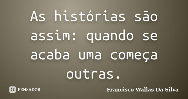 As histórias são assim: quando se acaba uma começa outras.... Frase de Francisco Wallas Da Silva.