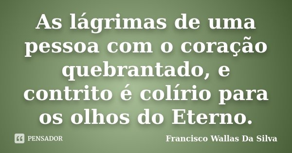 As lágrimas de uma pessoa com o coração quebrantado, e contrito é colírio para os olhos do Eterno.... Frase de Francisco Wallas Da Silva.