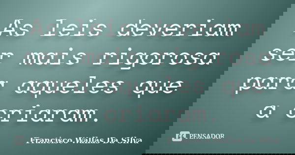 As leis deveriam ser mais rigorosa para aqueles que a criaram.... Frase de Francisco Wallas Da Silva.