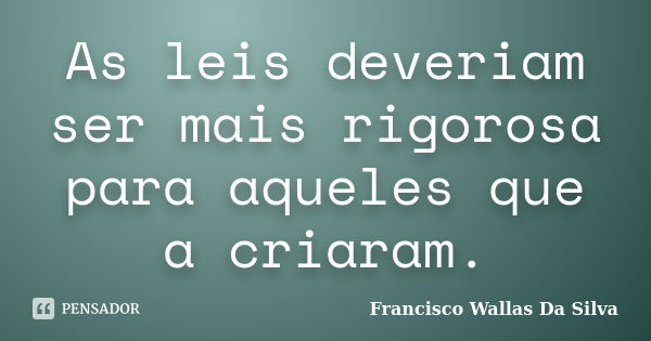 As leis deveriam ser mais rigorosa para aqueles que a criaram.... Frase de Francisco Wallas Da Silva.