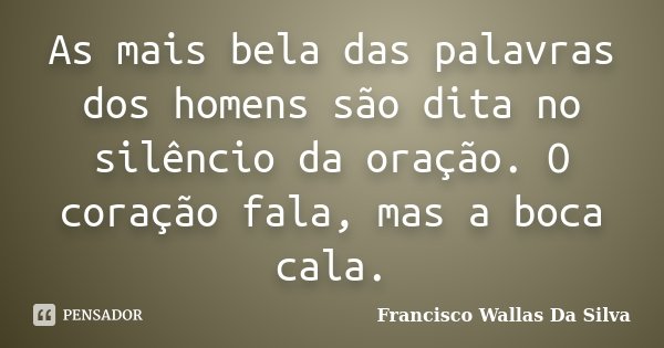 As mais bela das palavras dos homens são dita no silêncio da oração. O coração fala, mas a boca cala.... Frase de Francisco Wallas Da Silva.