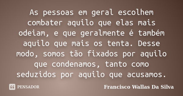 As pessoas em geral escolhem combater aquilo que elas mais odeiam, e que geralmente é também aquilo que mais os tenta. Desse modo, somos tão fixados por aquilo ... Frase de Francisco Wallas Da Silva.