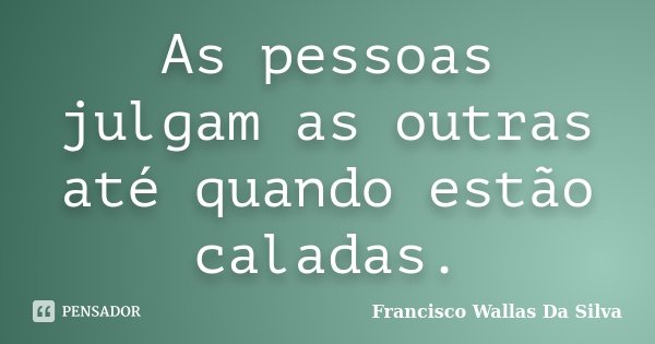 As pessoas julgam as outras até quando estão caladas.... Frase de Francisco Wallas Da Silva.