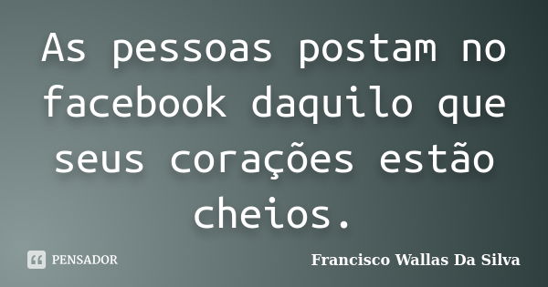 As pessoas postam no facebook daquilo que seus corações estão cheios.... Frase de Francisco Wallas Da Silva.