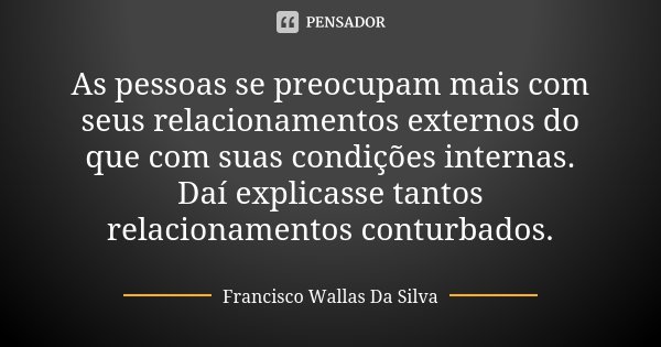 As pessoas se preocupam mais com seus relacionamentos externos do que com suas condições internas. Daí explicasse tantos relacionamentos conturbados.... Frase de Francisco Wallas Da Silva.