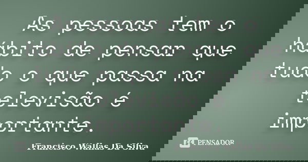As pessoas tem o hábito de pensar que tudo o que passa na televisão é importante.... Frase de Francisco Wallas Da Silva.