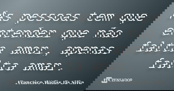 As pessoas tem que entender que não falta amor, apenas falta amar.... Frase de Francisco Wallas Da Silva.