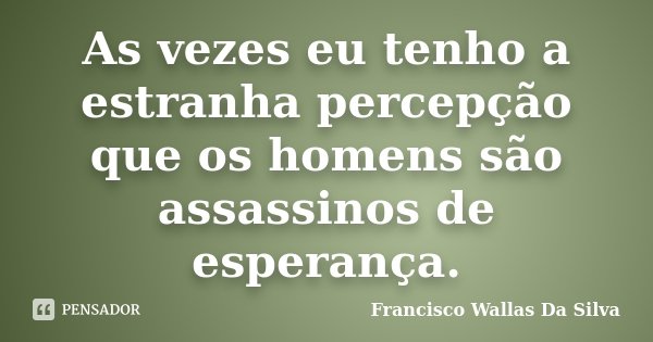 As vezes eu tenho a estranha percepção que os homens são assassinos de esperança.... Frase de Francisco Wallas Da Silva.