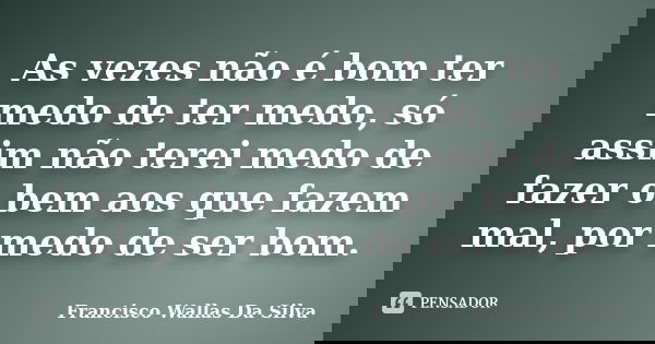 As vezes não é bom ter medo de ter medo, só assim não terei medo de fazer o bem aos que fazem mal, por medo de ser bom.... Frase de Francisco Wallas Da Silva.