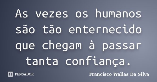 As vezes os humanos são tão enternecido que chegam à passar tanta confiança.... Frase de Francisco Wallas Da Silva.