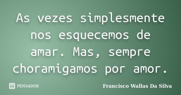 As vezes simplesmente nos esquecemos de amar. Mas, sempre choramigamos por amor.... Frase de Francisco Wallas Da Silva.