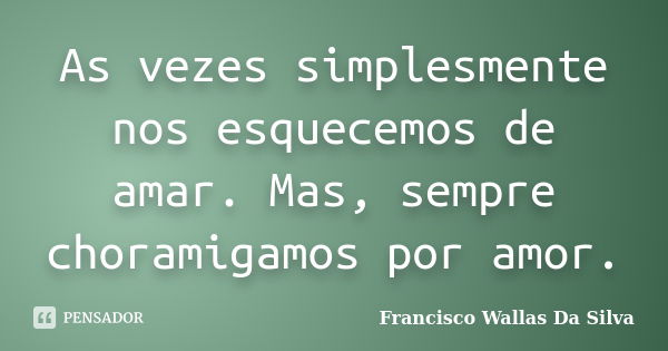 As vezes simplesmente nos esquecemos de amar. Mas, sempre choramigamos por amor.... Frase de Francisco Wallas Da Silva.