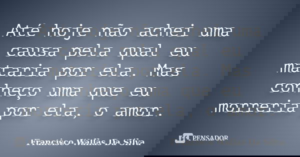 Até hoje não achei uma causa pela qual eu mataria por ela. Mas conheço uma que eu morreria por ela, o amor.... Frase de Francisco Wallas Da Silva.