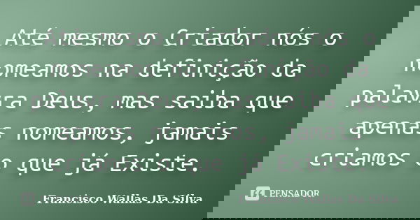 Até mesmo o Criador nós o nomeamos na definição da palavra Deus, mas saiba que apenas nomeamos, jamais criamos o que já Existe.... Frase de Francisco Wallas Da Silva.