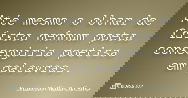 Até mesmo o olhar de Cristo nenhum poeta conseguiria poetisa em palavras.... Frase de Francisco Wallas Da Silva.