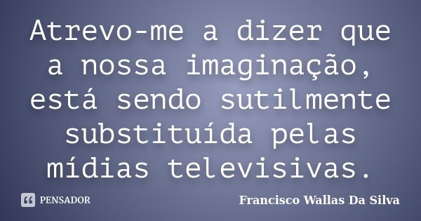 Atrevo-me a dizer que a nossa imaginação, está sendo sutilmente substituída pelas mídias televisivas.... Frase de Francisco Wallas Da Silva.