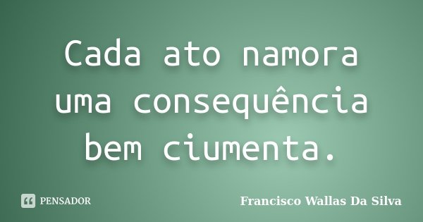 Cada ato namora uma consequência bem ciumenta.... Frase de Francisco Wallas Da Silva.