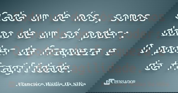 Cada um de nós, somos dono de um só poder: O poder da fraqueza e da fragilidade.... Frase de Francisco Wallas Da Silva.