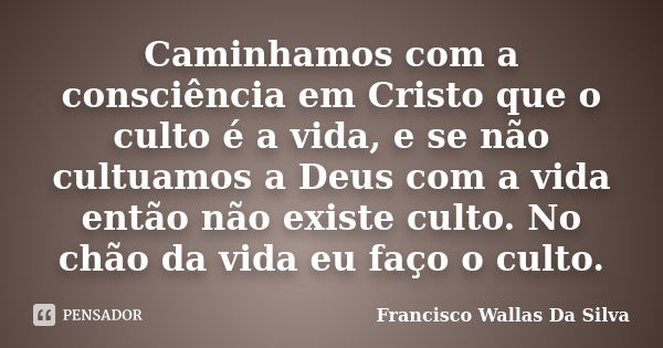 Caminhamos com a consciência em Cristo que o culto é a vida, e se não cultuamos a Deus com a vida então não existe culto. No chão da vida eu faço o culto.... Frase de Francisco Wallas Da Silva.