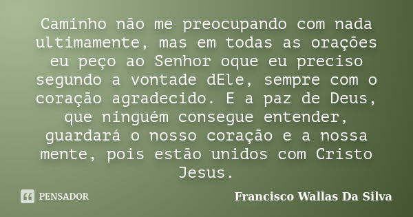 Caminho não me preocupando com nada ultimamente, mas em todas as orações eu peço ao Senhor oque eu preciso segundo a vontade dEle, sempre com o coração agradeci... Frase de Francisco Wallas Da Silva.