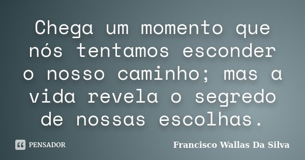 Chega um momento que nós tentamos esconder o nosso caminho; mas a vida revela o segredo de nossas escolhas.... Frase de Francisco Wallas Da Silva.