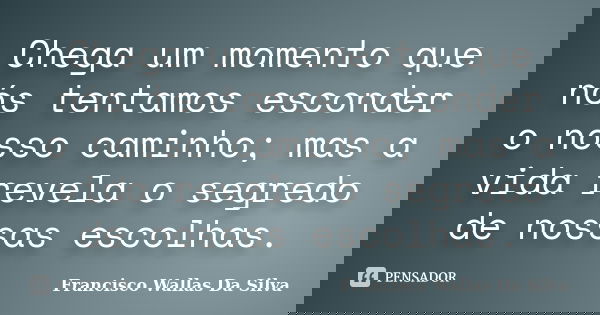 Chega um momento que nós tentamos esconder o nosso caminho; mas a vida revela o segredo de nossas escolhas.... Frase de Francisco Wallas Da Silva.