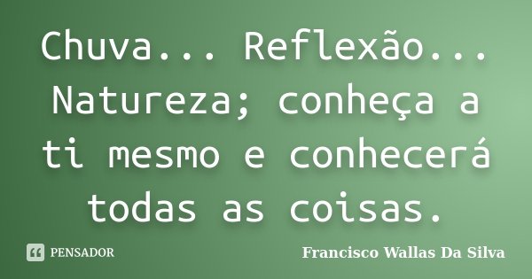 Chuva... Reflexão... Natureza; conheça a ti mesmo e conhecerá todas as coisas.... Frase de Francisco Wallas Da Silva.