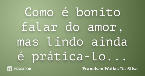 Como é bonito falar do amor, mas lindo ainda é prática-lo...... Frase de Francisco Wallas Da Silva.